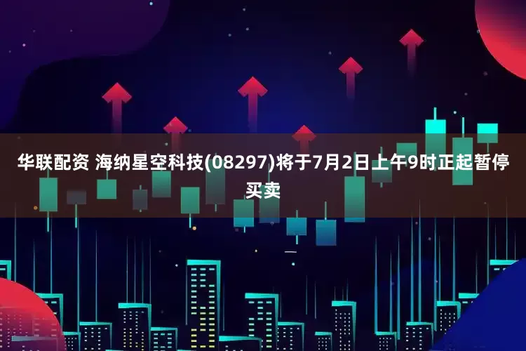 华联配资 海纳星空科技(08297)将于7月2日上午9时正起暂停买卖