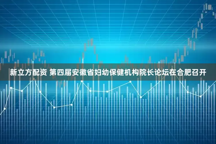 新立方配资 第四届安徽省妇幼保健机构院长论坛在合肥召开