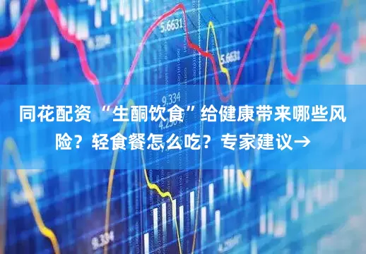 同花配资 “生酮饮食”给健康带来哪些风险？轻食餐怎么吃？专家建议→