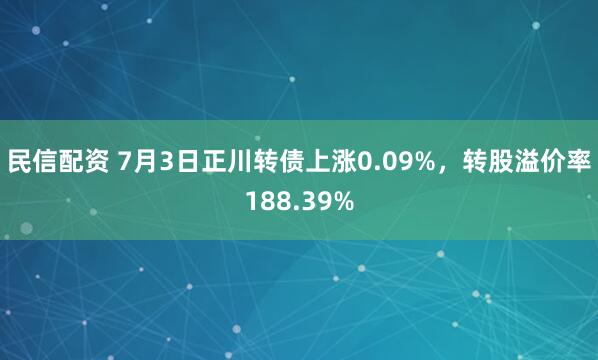 民信配资 7月3日正川转债上涨0.09%，转股溢价率188.39%