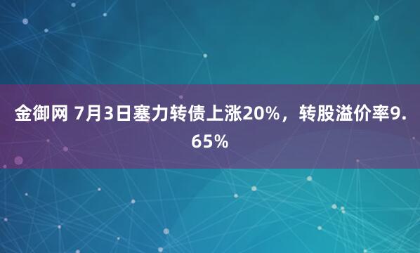 金御网 7月3日塞力转债上涨20%，转股溢价率9.65%