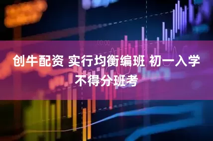 创牛配资 实行均衡编班 初一入学不得分班考