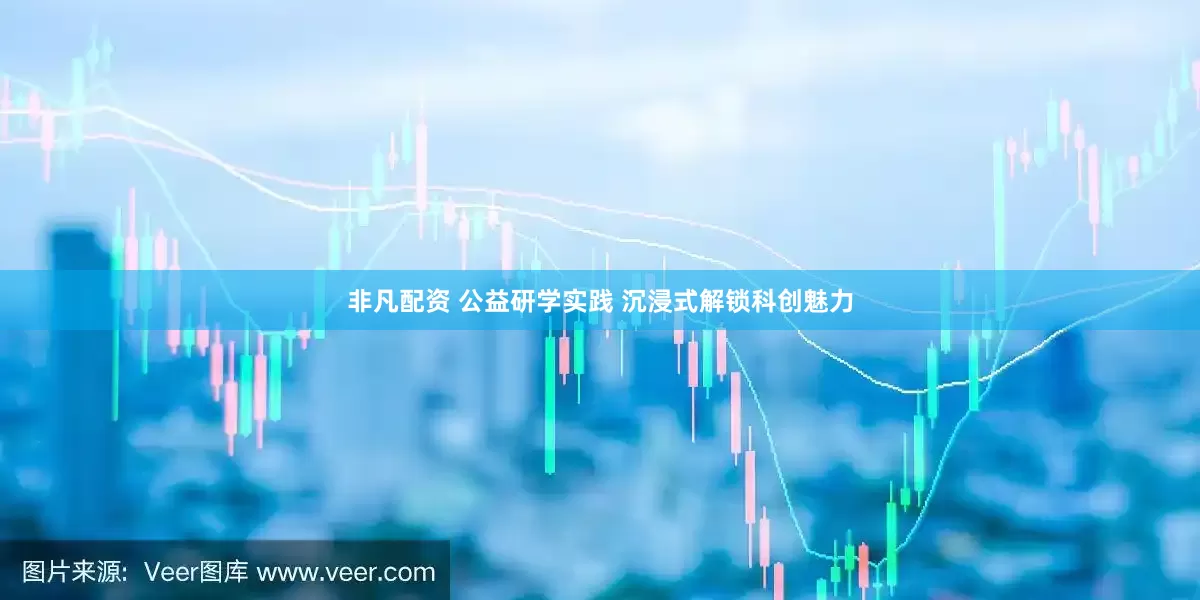 非凡配资 公益研学实践 沉浸式解锁科创魅力