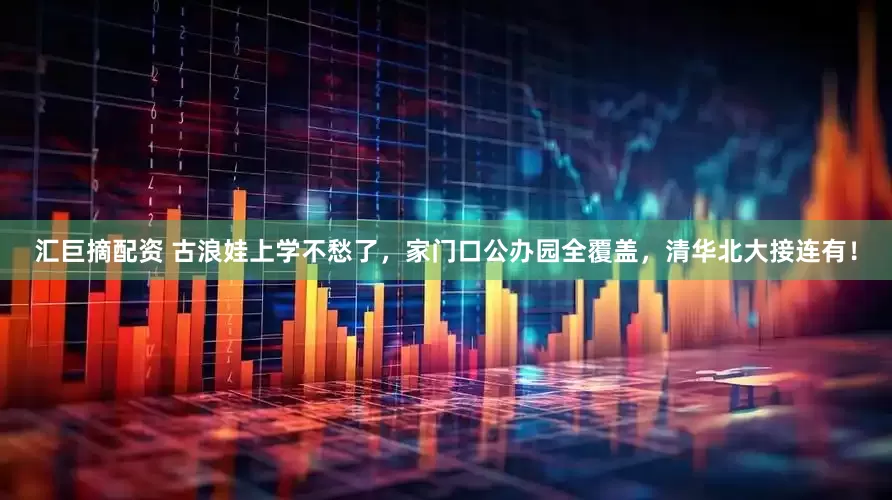汇巨摘配资 古浪娃上学不愁了，家门口公办园全覆盖，清华北大接连有！