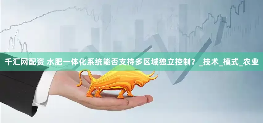 千汇网配资 水肥一体化系统能否支持多区域独立控制？_技术_模式_农业