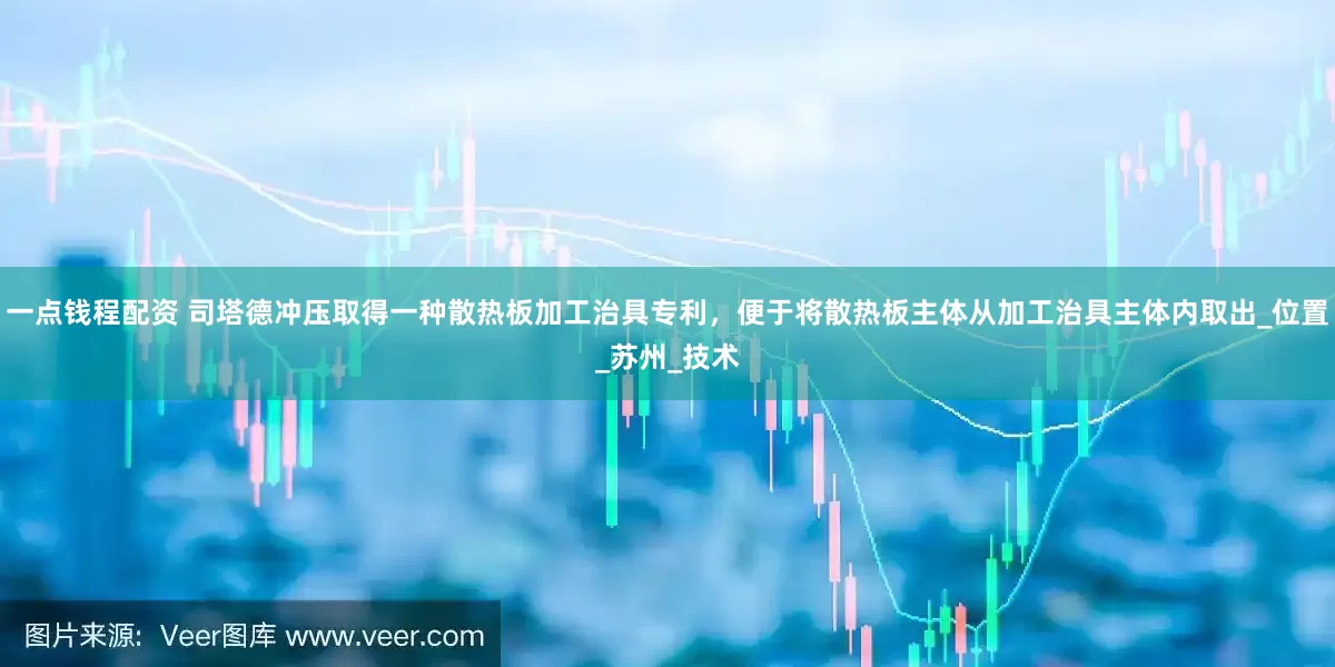 一点钱程配资 司塔德冲压取得一种散热板加工治具专利，便于将散热板主体从加工治具主体内取出_位置_苏州_技术