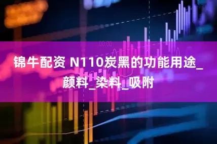 锦牛配资 N110炭黑的功能用途_颜料_染料_吸附