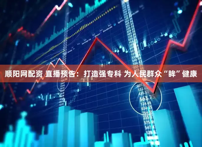 顺阳网配资 直播预告：打造强专科 为人民群众“眸”健康