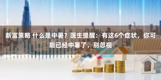 新富策略 什么是中暑？医生提醒：有这6个症状，你可能已经中暑了，别忽视