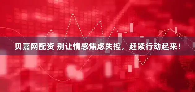 贝嘉网配资 别让情感焦虑失控，赶紧行动起来！