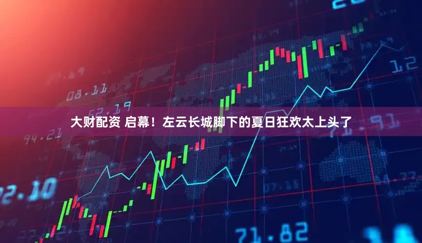 大财配资 启幕！左云长城脚下的夏日狂欢太上头了