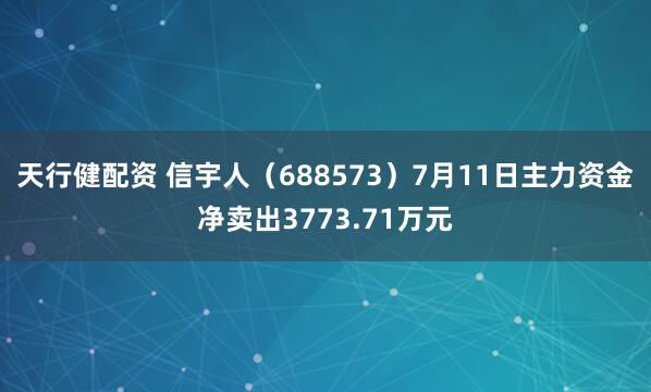 天行健配资 信宇人（688573）7月11日主力资金净卖出3773.71万元