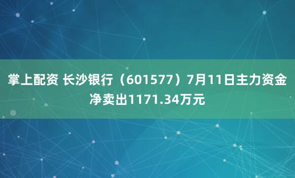 掌上配资 长沙银行（601577）7月11日主力资金净卖出1171.34万元