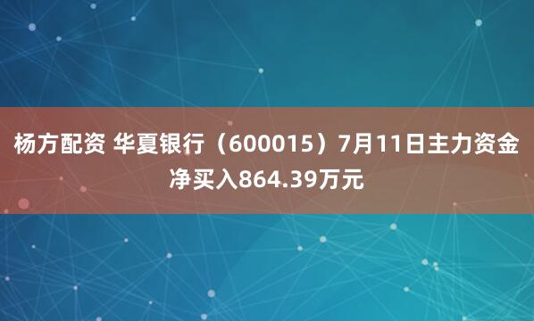 杨方配资 华夏银行（600015）7月11日主力资金净买入864.39万元
