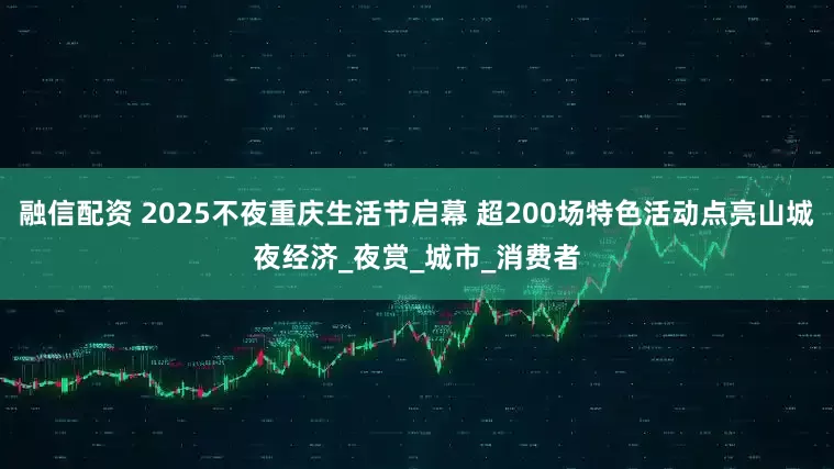 融信配资 2025不夜重庆生活节启幕 超200场特色活动点亮山城夜经济_夜赏_城市_消费者