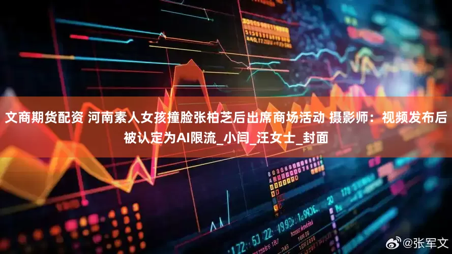 文商期货配资 河南素人女孩撞脸张柏芝后出席商场活动 摄影师：视频发布后被认定为AI限流_小闫_汪女士_封面
