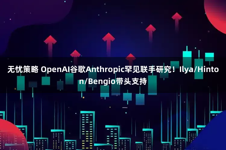 无忧策略 OpenAI谷歌Anthropic罕见联手研究！Ilya/Hinton/Bengio带头支持