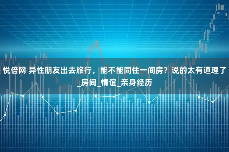 悦倍网 异性朋友出去旅行，能不能同住一间房？说的太有道理了_房间_情谊_亲身经历