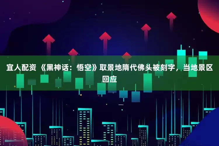 宜人配资 《黑神话：悟空》取景地隋代佛头被刻字，当地景区回应