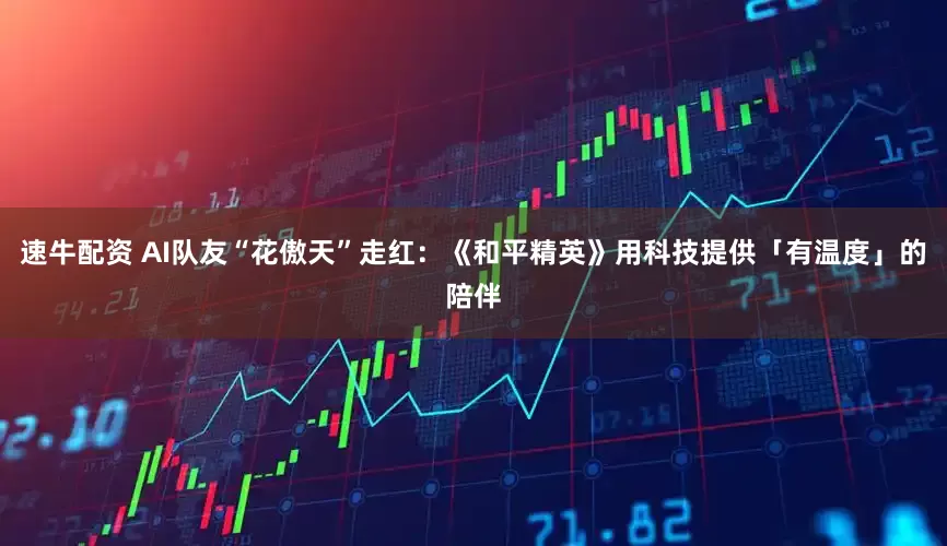 速牛配资 AI队友“花傲天”走红：《和平精英》用科技提供「有温度」的陪伴