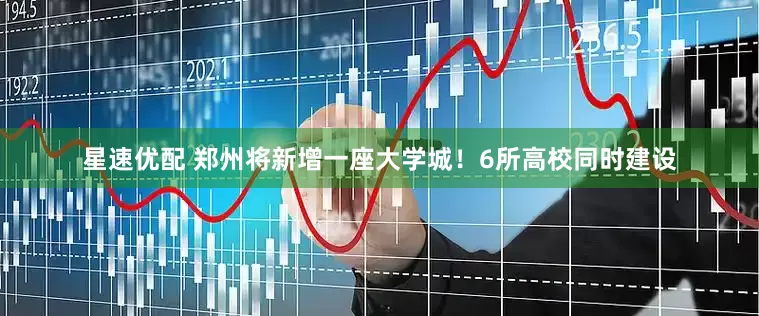 星速优配 郑州将新增一座大学城！6所高校同时建设