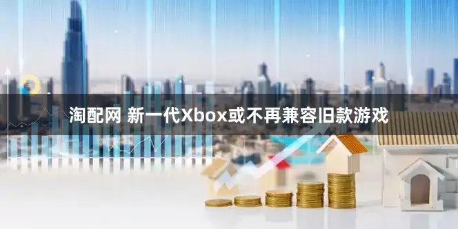 淘配网 新一代Xbox或不再兼容旧款游戏