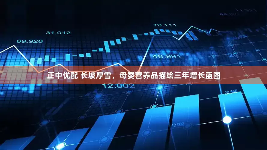 正中优配 长坡厚雪，母婴营养品描绘三年增长蓝图