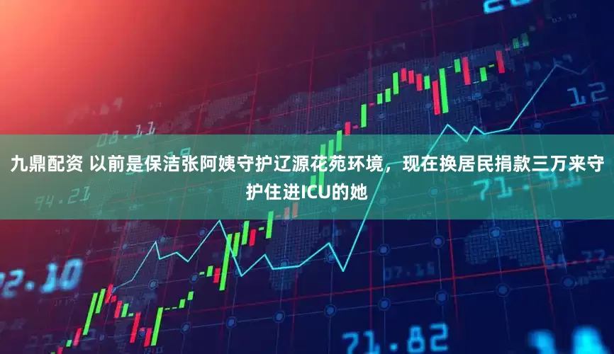 九鼎配资 以前是保洁张阿姨守护辽源花苑环境，现在换居民捐款三万来守护住进ICU的她