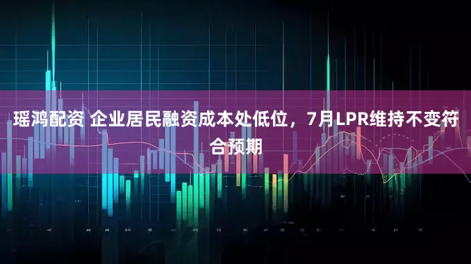 瑶鸿配资 企业居民融资成本处低位，7月LPR维持不变符合预期