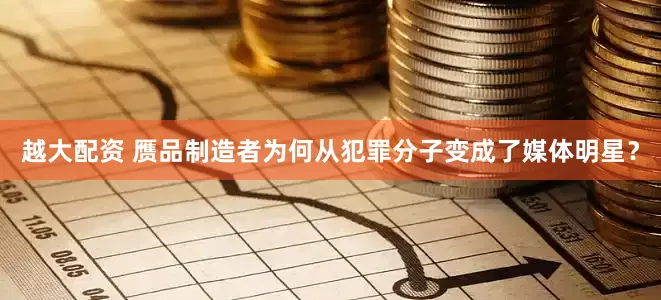 越大配资 赝品制造者为何从犯罪分子变成了媒体明星？