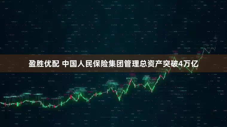 盈胜优配 中国人民保险集团管理总资产突破4万亿