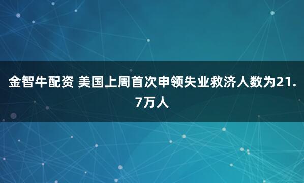 金智牛配资 美国上周首次申领失业救济人数为21.7万人