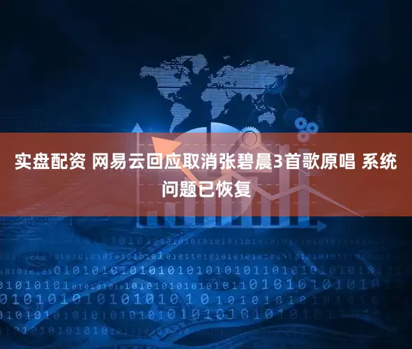 实盘配资 网易云回应取消张碧晨3首歌原唱 系统问题已恢复