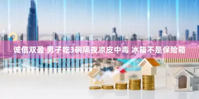 诚信双盈 男子吃3碗隔夜凉皮中毒 冰箱不是保险箱
