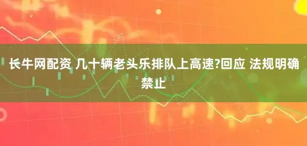 长牛网配资 几十辆老头乐排队上高速?回应 法规明确禁止