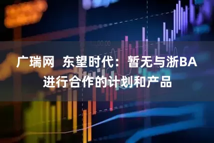 广瑞网  东望时代：暂无与浙BA进行合作的计划和产品