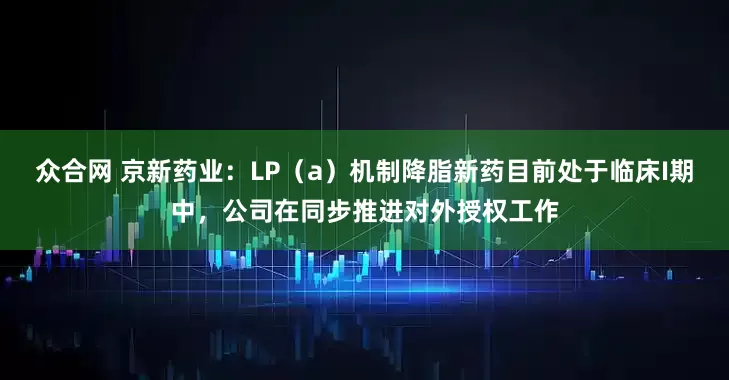 众合网 京新药业：LP（a）机制降脂新药目前处于临床I期中，公司在同步推进对外授权工作