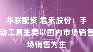 华联配资 君禾股份：手持电动工具主要以国内市场销售为主