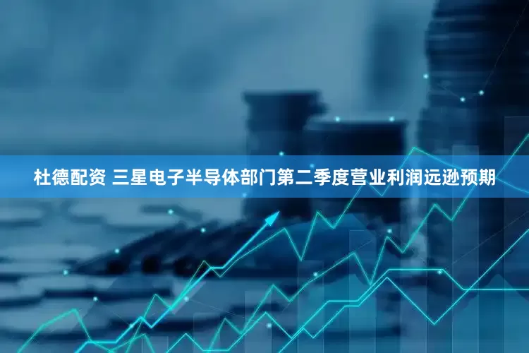 杜德配资 三星电子半导体部门第二季度营业利润远逊预期
