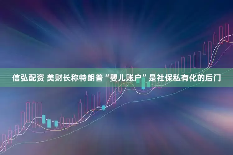 信弘配资 美财长称特朗普“婴儿账户”是社保私有化的后门