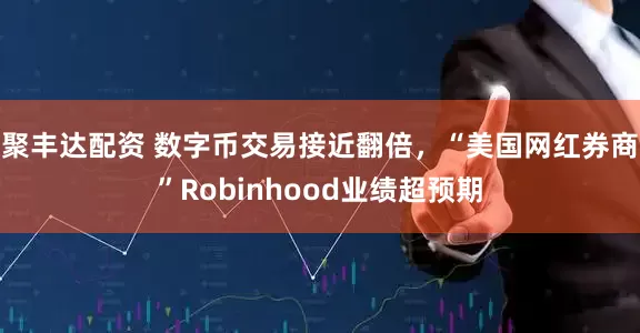 聚丰达配资 数字币交易接近翻倍，“美国网红券商”Robinhood业绩超预期