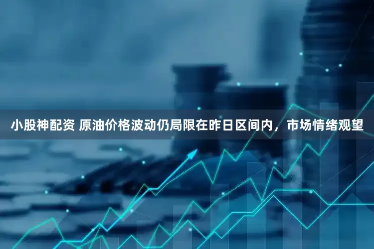 小股神配资 原油价格波动仍局限在昨日区间内，市场情绪观望