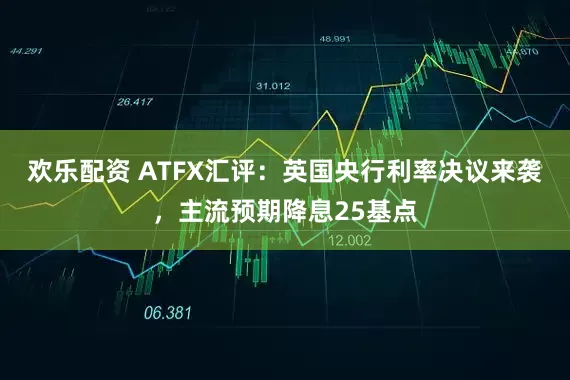 欢乐配资 ATFX汇评：英国央行利率决议来袭，主流预期降息25基点