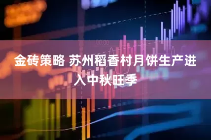 金砖策略 苏州稻香村月饼生产进入中秋旺季
